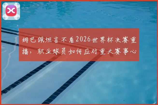 姆巴佩坦言不看2026世界杯决赛重播，职业球员如何应对重大赛事心理阴影？