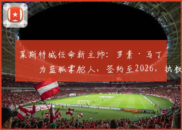 莱斯特城任命新主帅：罗素·马丁成为蓝狐掌舵人，签约至2026，执教风格与球队前景分析