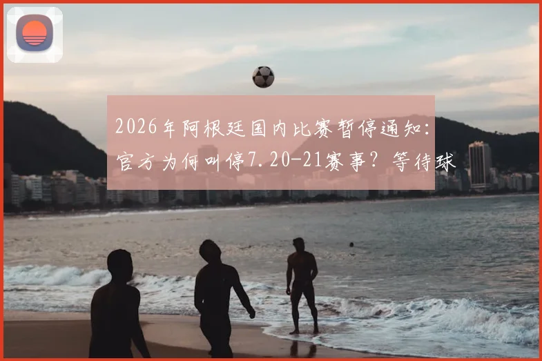 2026年阿根廷国内比赛暂停通知:官方为何叫停7.20-21赛事?等待球队返程具体影响解析