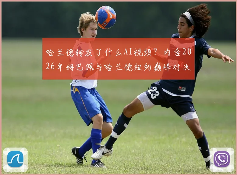 哈兰德转发了什么AI视频?内含2026年姆巴佩与哈兰德纽约巅峰对决的网友自制画面