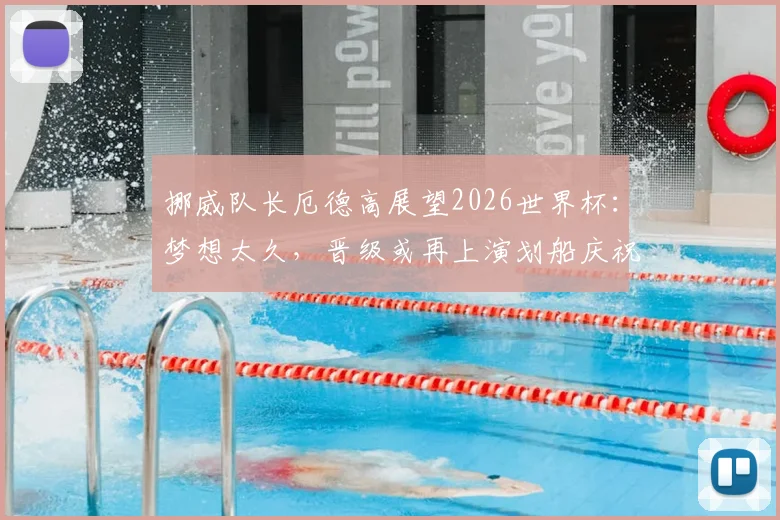 挪威队长厄德高展望2026世界杯:梦想太久,晋级或再上演划船庆祝热潮