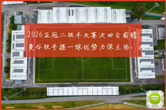 2026亚冠二级半决赛次回合前瞻:曼谷联手握一球优势力保主场,大阪钢巴客场背水一战盼翻盘