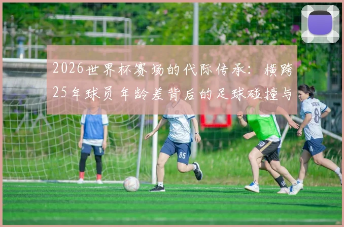 2026世界杯赛场的代际传承：横跨25年球员年龄差背后的足球碰撞与对话