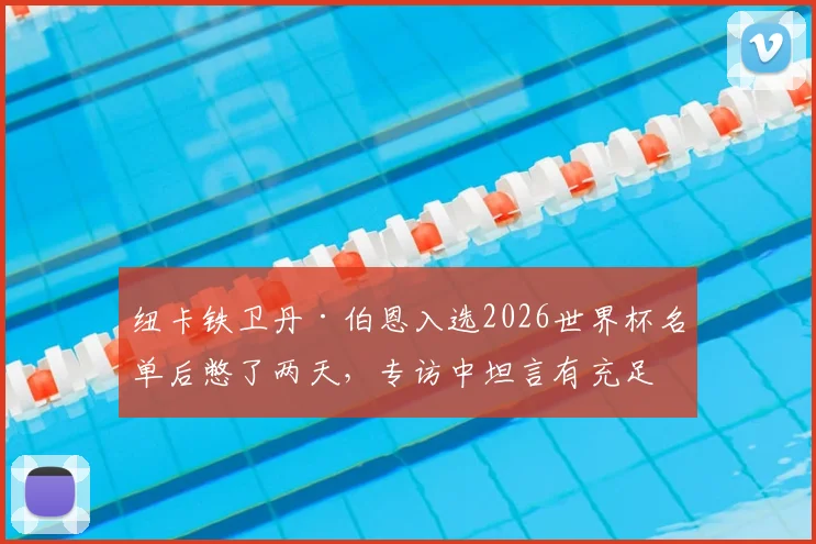 纽卡铁卫丹·伯恩入选2026世界杯名单后憋了两天，专访中坦言有充足自信打好大赛