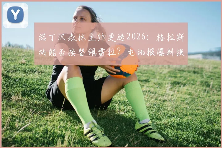 诺丁汉森林主帅更迭2026：格拉斯纳能否接替佩雷拉？电讯报爆料换帅背后原因解析