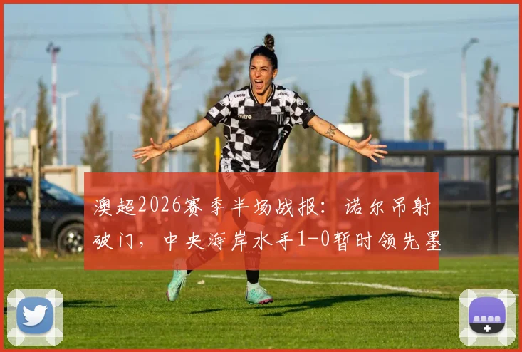 澳超2026赛季半场战报:诺尔吊射破门,中央海岸水手1-0暂时领先墨尔本胜利,附最新赛果与比赛分析