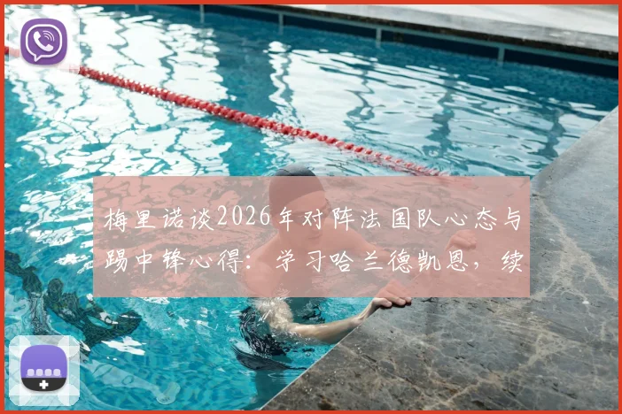 梅里诺谈2026年对阵法国队心态与踢中锋心得：学习哈兰德凯恩，续约后展望欧洲杯
