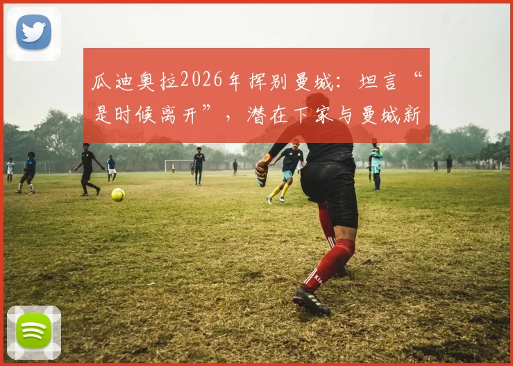 瓜迪奥拉2026年挥别曼城:坦言“是时候离开”,潜在下家与曼城新帅候选前瞻