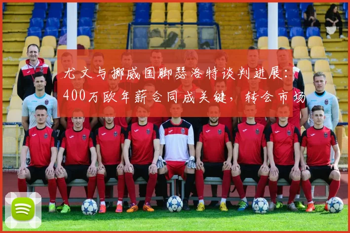 尤文与挪威国脚瑟洛特谈判进展:400万欧年薪合同成关键,转会市场掀起波澜