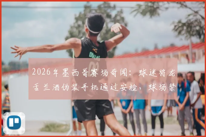 2026年墨西哥赛场奇闻:球迷将龙舌兰酒伪装手机通过安检,球场禁止物品与奇葩携带方法盘点