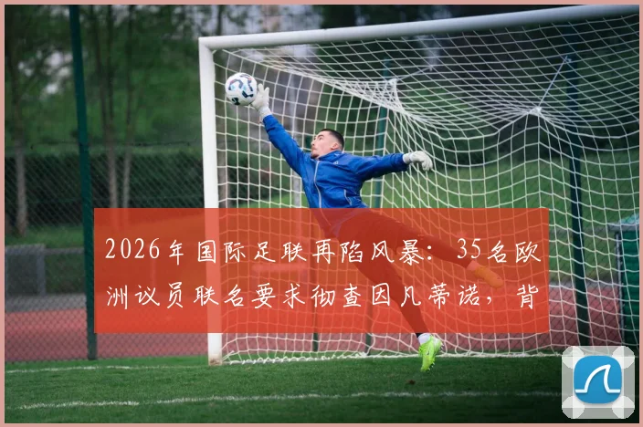 2026年国际足联再陷风暴:35名欧洲议员联名要求彻查因凡蒂诺,背后原因与最新进展全解析