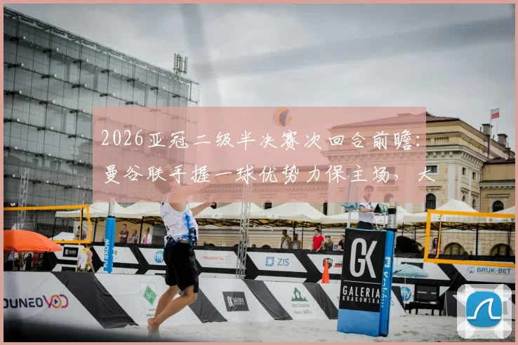 2026亚冠二级半决赛次回合前瞻：曼谷联手握一球优势力保主场，大阪钢巴客场背水一战盼翻盘