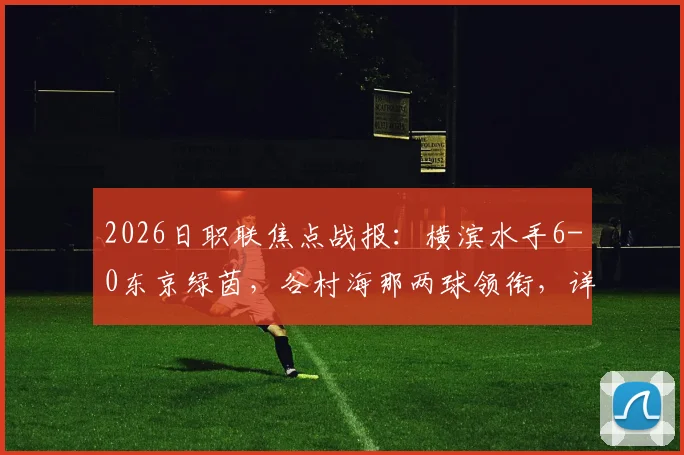 2026日职联焦点战报：横滨水手6-0东京绿茵，谷村海那两球领衔，详细解读比赛进程与球员数据