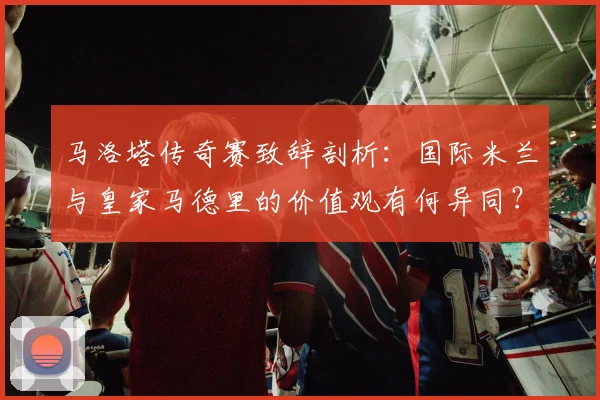 马洛塔传奇赛致辞剖析：国际米兰与皇家马德里的价值观有何异同？
