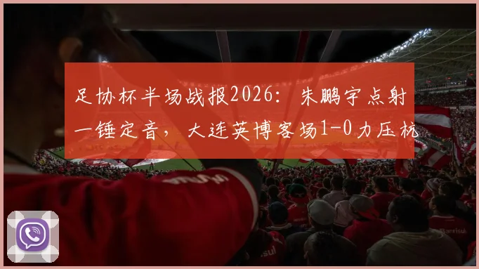 足协杯半场战报2026:朱鹏宇点射一锤定音,大连英博客场1-0力压杭州临平吴越