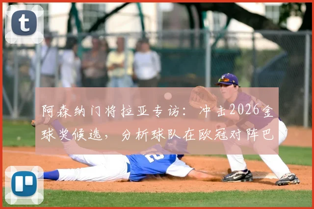 阿森纳门将拉亚专访:冲击2026金球奖候选,分析球队在欧冠对阵巴黎的战术机会