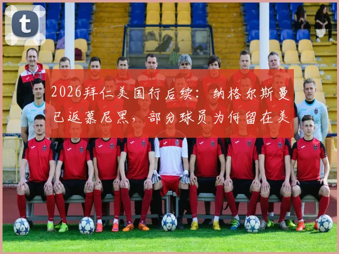 2026拜仁美国行后续:纳格尔斯曼已返慕尼黑,部分球员为何留在美国度假?详细解读教练组安排