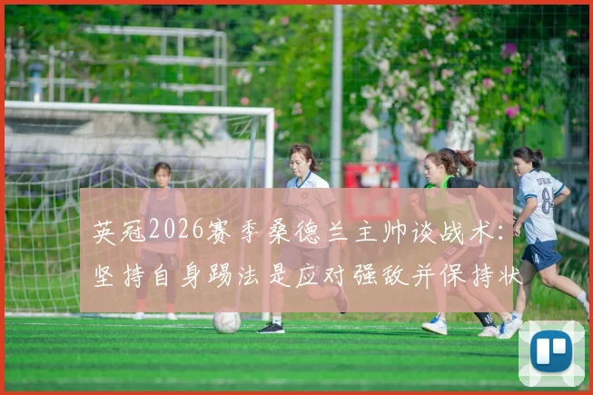 英冠2026赛季桑德兰主帅谈战术:坚持自身踢法是应对强敌并保持状态的关键所在