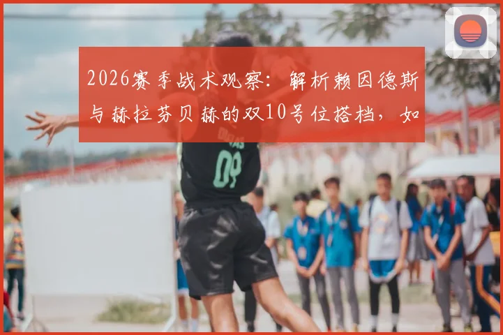 2026赛季战术观察：解析赖因德斯与赫拉芬贝赫的双10号位搭档，如何在中场形成有效牵制
