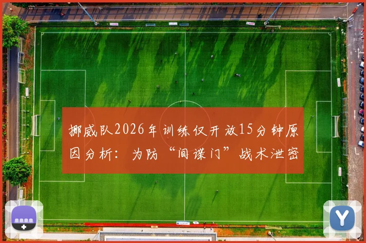 挪威队2026年训练仅开放15分钟原因分析：为防“间谍门”战术泄密，揭秘球队媒体封闭措施
