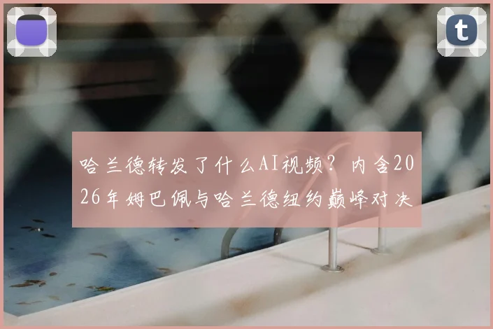 哈兰德转发了什么AI视频？内含2026年姆巴佩与哈兰德纽约巅峰对决的网友自制画面