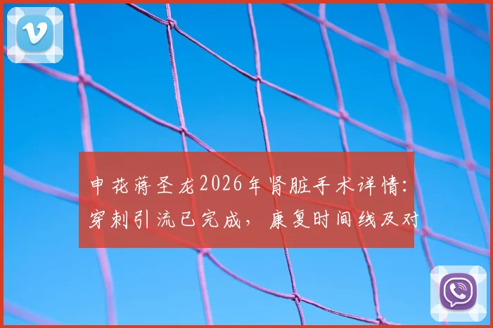 申花蒋圣龙2026年肾脏手术详情：穿刺引流已完成，康复时间线及对职业生涯影响分析