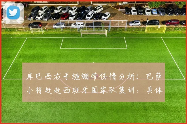 库巴西右手缠绷带伤情分析：巴萨小将赶赴西班牙国家队集训，具体伤势影响几何