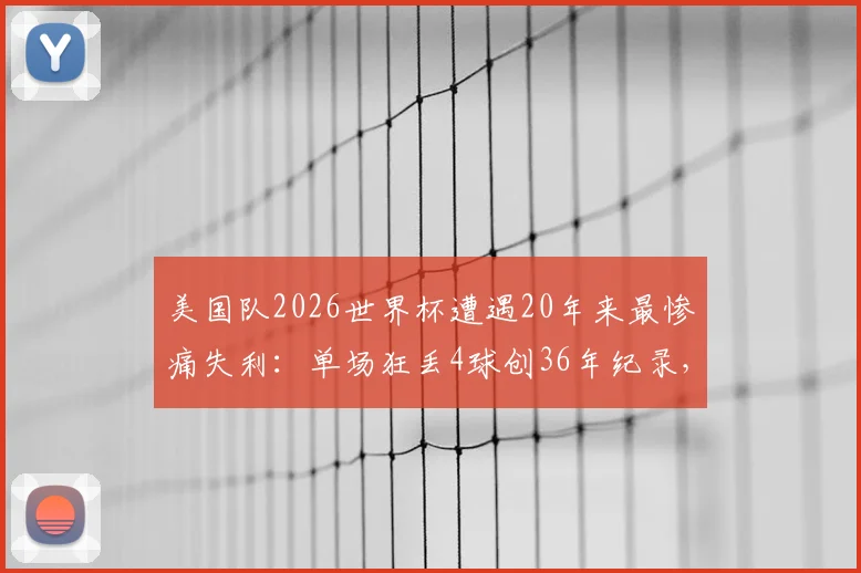 美国队2026世界杯遭遇20年来最惨痛失利：单场狂丢4球创36年纪录，防线崩盘原因深度剖析