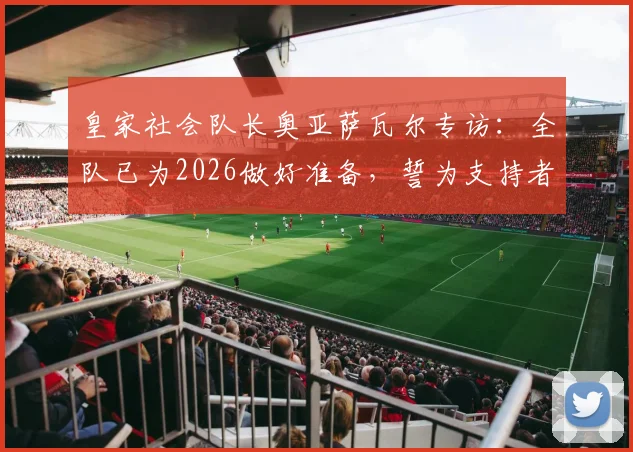 皇家社会队长奥亚萨瓦尔专访：全队已为2026做好准备，誓为支持者带回冠军奖杯