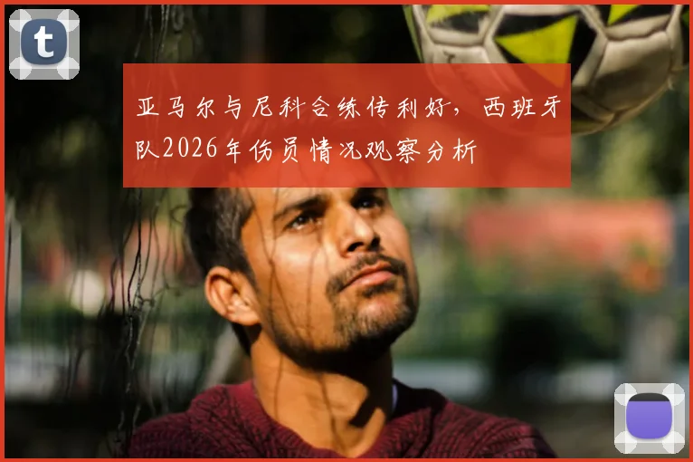 亚马尔与尼科合练传利好，西班牙队2026年伤员情况观察分析