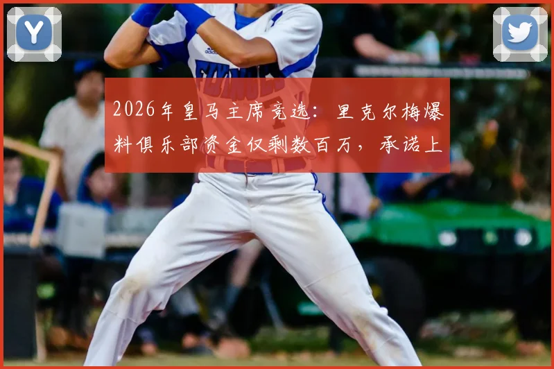 2026年皇马主席竞选：里克尔梅爆料俱乐部资金仅剩数百万，承诺上任后启动全面审计流程